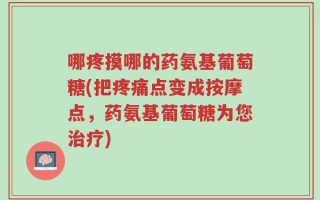 哪疼摸哪的药氨基葡萄糖(把疼痛点变成按摩点，药氨基葡萄糖为您治疗)