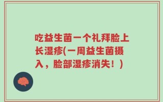 吃益生菌一个礼拜脸上长湿疹(一周益生菌摄入，脸部湿疹消失！)