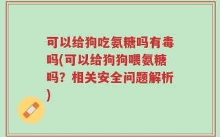 可以给狗吃氨糖吗有毒吗(可以给狗狗喂氨糖吗？相关安全问题解析)