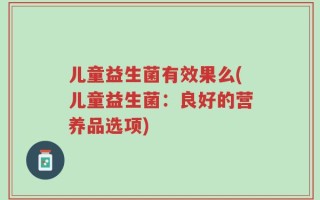 儿童益生菌有效果么(儿童益生菌：良好的营养品选项)