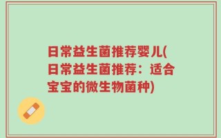 日常益生菌推荐婴儿(日常益生菌推荐：适合宝宝的微生物菌种)