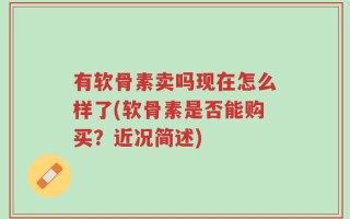 有软骨素卖吗现在怎么样了(软骨素是否能购买？近况简述)