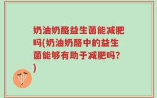 奶油奶酪益生菌能减肥吗(奶油奶酪中的益生菌能够有助于减肥吗？)