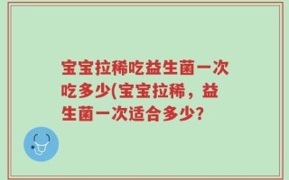 宝宝拉稀吃益生菌一次吃多少(宝宝拉稀，益生菌一次适合多少？