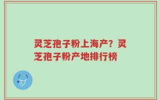 灵芝孢子粉上海产？灵芝孢子粉产地排行榜