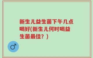 新生儿益生菌下午几点喝好(新生儿何时喝益生菌最佳？)