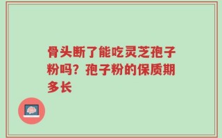 骨头断了能吃灵芝孢子粉吗？孢子粉的保质期多长