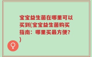 宝宝益生菌在哪里可以买到(宝宝益生菌购买指南：哪里买最方便？)