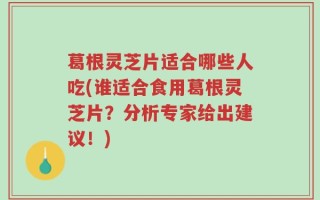葛根灵芝片适合哪些人吃(谁适合食用葛根灵芝片？分析专家给出建议！)