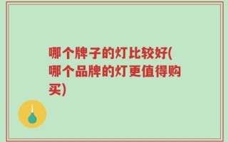 哪个牌子的灯比较好(哪个品牌的灯更值得购买)