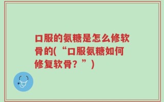 口服的氨糖是怎么修软骨的(“口服氨糖如何修复软骨？”)