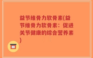 益节维骨力软骨素(益节维骨力软骨素：促进关节健康的综合营养素)