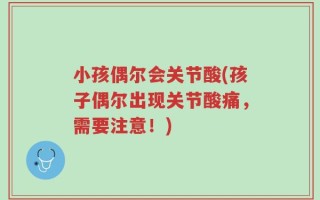小孩偶尔会关节酸(孩子偶尔出现关节酸痛，需要注意！)