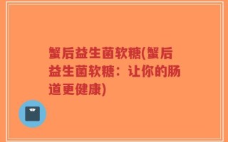 蟹后益生菌软糖(蟹后益生菌软糖：让你的肠道更健康)