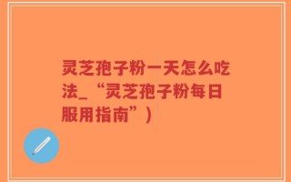灵芝孢子粉一天怎么吃法_“灵芝孢子粉每日服用指南”)