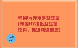 韩国hy养乐多益生菌(韩国HY推出益生菌饮料，促进肠道健康)