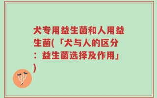 犬专用益生菌和人用益生菌(「犬与人的区分：益生菌选择及作用」)
