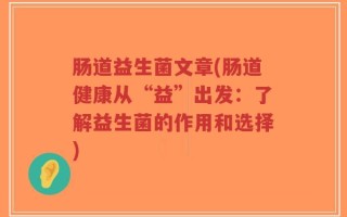 肠道益生菌文章(肠道健康从“益”出发：了解益生菌的作用和选择)