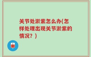 关节处淤紫怎么办(怎样处理出现关节淤紫的情况？)