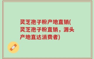 灵芝孢子粉产地直销(灵芝孢子粉直销，源头产地直达消费者)