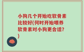 小狗几个开始吃软骨素比较好(何时开始喂养软骨素对小狗更合适？)