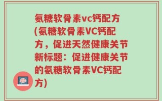 氨糖软骨素vc钙配方(氨糖软骨素VC钙配方，促进天然健康关节新标题：促进健康关节的氨糖软骨素VC钙配方)