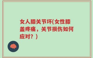 女人膝关节坏(女性膝盖疼痛，关节损伤如何应对？)