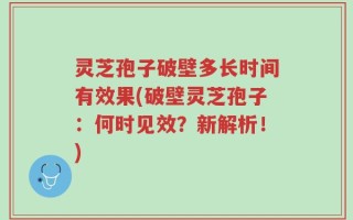 灵芝孢子破壁多长时间有效果(破壁灵芝孢子：何时见效？新解析！)