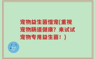 宠物益生菌惜宠(重视宠物肠道健康？来试试宠物专用益生菌！)