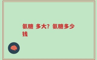氨糖 多大？氨糖多少钱