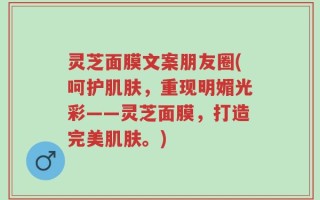 灵芝面膜文案朋友圈(呵护肌肤，重现明媚光彩——灵芝面膜，打造完美肌肤。)