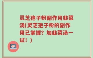 灵芝孢子粉副作用韭菜汤(灵芝孢子粉的副作用已掌握？加韭菜汤一试！)