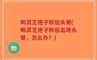 喝灵芝孢子粉后头晕(喝灵芝孢子粉后出现头晕，怎么办？)