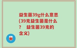 益生菌39g什么意思(39克益生菌是什么？  益生菌39克的含义)