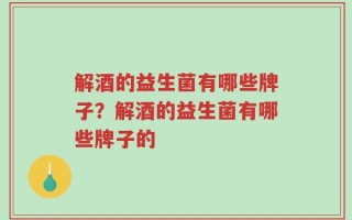 解酒的益生菌有哪些牌子？解酒的益生菌有哪些牌子的