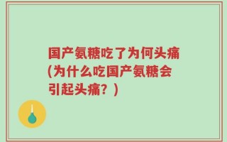 国产氨糖吃了为何头痛(为什么吃国产氨糖会引起头痛？)
