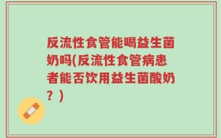 反流性食管能喝益生菌奶吗(反流性食管病患者能否饮用益生菌酸奶？)