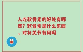人吃软骨素的好处有哪些？软骨素是什么东西，对补关节有用吗