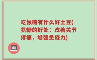 吃氨糖有什么好土豆(氨糖的好处：改善关节疼痛，增强免疫力)