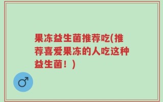 果冻益生菌推荐吃(推荐喜爱果冻的人吃这种益生菌！)