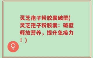 灵芝孢子粉胶囊破壁(灵芝孢子粉胶囊：破壁释放营养，提升免疫力！)