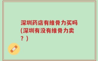 深圳药店有维骨力买吗(深圳有没有维骨力卖？)