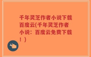 千年灵芝作者小说下载百度云(千年灵芝作者小说：百度云免费下载！)