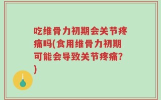 吃维骨力初期会关节疼痛吗(食用维骨力初期可能会导致关节疼痛？)