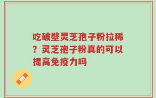 吃破壁灵芝孢子粉拉稀？灵芝孢子粉真的可以提高免疫力吗