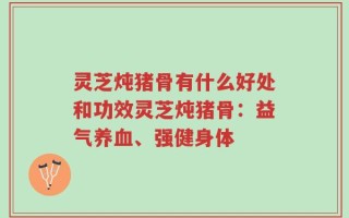 灵芝炖猪骨有什么好处和功效灵芝炖猪骨：益气养血、强健身体