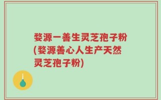 婺源一善生灵芝孢子粉(婺源善心人生产天然灵芝孢子粉)