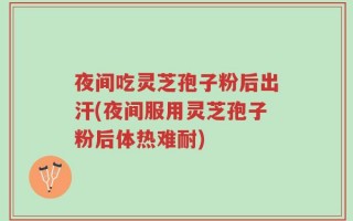 夜间吃灵芝孢子粉后出汗(夜间服用灵芝孢子粉后体热难耐)