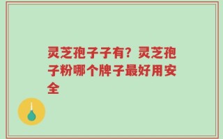 灵芝孢子子有？灵芝孢子粉哪个牌子最好用安全