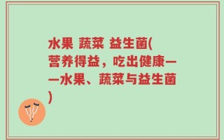 水果 蔬菜 益生菌(营养得益，吃出健康——水果、蔬菜与益生菌)